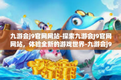 九游会j9官网网站-探索九游会J9官网网站，体验全新的游戏世界-九游会j9官网网站