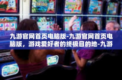 九游官网首页电脑版-九游官网首页电脑版，游戏爱好者的终极目的地-九游官网首页电脑版