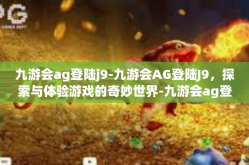 九游会ag登陆j9-九游会AG登陆J9，探索与体验游戏的奇妙世界-九游会ag登陆j9