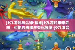 j9九游会怎么样-探索J9九游的未来走向，可能的影响与变化展望-j9九游会怎么样