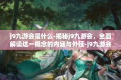 j9九游会是什么-揭秘j9九游会，全面解读这一概念的内涵与外延-j9九游会是什么