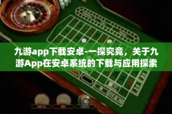 九游app下载安卓-一探究竟，关于九游App在安卓系统的下载与应用探索-九游app下载安卓