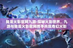 我是火影官网九游-探秘火影世界，九游与我是火影官网携手共筑奇幻火影之旅-我是火影官网九游