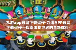 九游app官网下载蛋仔-九游APP官网下载蛋仔—探索游戏世界的全新体验-九游app官网下载蛋仔