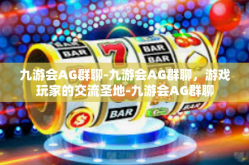 九游会AG群聊-九游会AG群聊，游戏玩家的交流圣地-九游会AG群聊