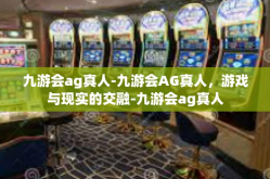 九游会ag真人-九游会AG真人，游戏与现实的交融-九游会ag真人