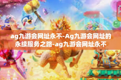 ag九游会网址永不-Ag九游会网址的永续服务之路-ag九游会网址永不
