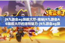 j9九游会ag旗舰大厅-揭秘j9九游会AG旗舰大厅的独特魅力-j9九游会ag旗舰大厅