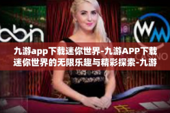 九游app下载迷你世界-九游APP下载迷你世界的无限乐趣与精彩探索-九游app下载迷你世界