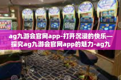 ag九游会官网app-打开沉浸的快乐—探究ag九游会官网app的魅力-ag九游会官网app