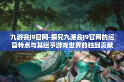 九游会J9官网-探究九游会J9官网的运营特点与其赋予游戏世界的独到贡献-九游会J9官网