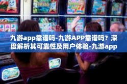 九游app靠谱吗-九游APP靠谱吗？深度解析其可靠性及用户体验-九游app靠谱吗