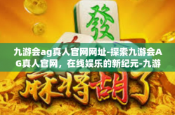 九游会ag真人官网网址-探索九游会AG真人官网，在线娱乐的新纪元-九游会ag真人官网网址