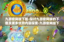 九游官网版下载-探讨九游官网版的下载及更多优势内容探索-九游官网版下载