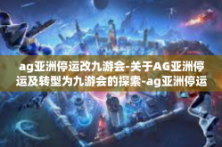 ag亚洲停运改九游会-关于AG亚洲停运及转型为九游会的探索-ag亚洲停运改九游会