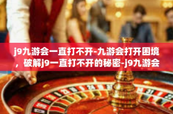 j9九游会一直打不开-九游会打开困境，破解j9一直打不开的秘密-j9九游会一直打不开