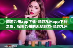 酷游九州app下载-酷游九州app下载之旅，探索九州的无尽魅力-酷游九州app下载