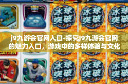 j9九游会官网入口-探究J9九游会官网的魅力入口，游戏中的多样体验与文化内涵-j9九游会官网入口