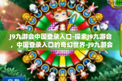 J9九游会中国登录入口-探索J9九游会，中国登录入口的奇幻世界-J9九游会中国登录入口