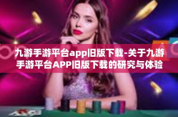 九游手游平台app旧版下载-关于九游手游平台APP旧版下载的研究与体验-九游手游平台app旧版下载