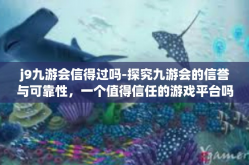 j9九游会信得过吗-探究九游会的信誉与可靠性，一个值得信任的游戏平台吗？j9九游会信得过吗