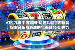 幻世九歌手游官网-幻世九歌手游官网，探索音乐与游戏的完美融合-幻世九歌手游官网