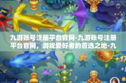九游账号注册平台官网-九游账号注册平台官网，游戏爱好者的首选之地-九游账号注册平台官网