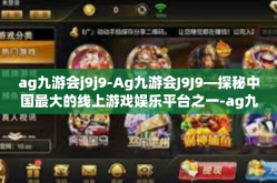 ag九游会j9j9-Ag九游会J9J9—探秘中国最大的线上游戏娱乐平台之一-ag九游会j9j9