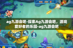 ag九游会吧-探索Ag九游会吧，游戏爱好者的乐园-ag九游会吧