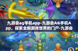 九游会ag手机app-九游会AG手机App，探索全新游戏世界的门户-九游会ag手机app