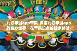 九妖手游app苹果-探索九妖手游app的奇妙世界，在苹果设备的独家体验-九妖手游app苹果