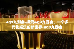 ag9九游会-探索Ag9九游会，一个多元化娱乐的新世界-ag9九游会