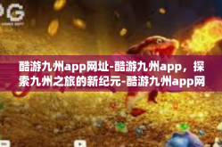 酷游九州app网址-酷游九州app，探索九州之旅的新纪元-酷游九州app网址