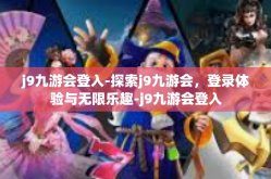 j9九游会登入-探索j9九游会，登录体验与无限乐趣-j9九游会登入