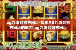 ag九游会官方网址-探索AG九游会官方网址的魅力-ag九游会官方网址