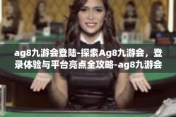 ag8九游会登陆-探索Ag8九游会，登录体验与平台亮点全攻略-ag8九游会登陆