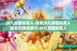 j9九游国际真人-探索J9九游国际真人娱乐的独特魅力-j9九游国际真人