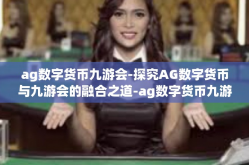 ag数字货币九游会-探究AG数字货币与九游会的融合之道-ag数字货币九游会