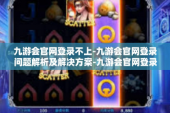 九游会官网登录不上-九游会官网登录问题解析及解决方案-九游会官网登录不上