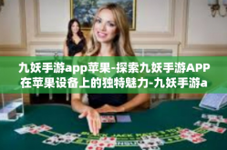 九妖手游app苹果-探索九妖手游APP在苹果设备上的独特魅力-九妖手游app苹果