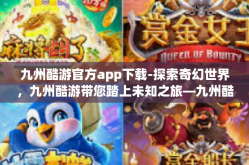 九州酷游官方app下载-探索奇幻世界，九州酷游带您踏上未知之旅—九州酷游官方app下载指南-九州酷游官方app下载