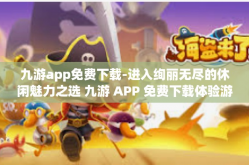 九游app免费下载-进入绚丽无尽的休闲魅力之选 九游 APP 免费下载体验游戏人生-九游app免费下载