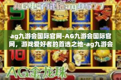 ag九游会国际官网-AG九游会国际官网，游戏爱好者的首选之地-ag九游会国际官网