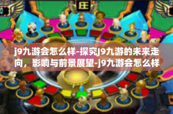 j9九游会怎么样-探究J9九游的未来走向，影响与前景展望-j9九游会怎么样