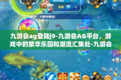 九游会ag登陆j9-九游会AG平台，游戏中的繁华乐园和潮流汇集处-九游会ag登陆j9