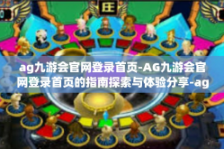 ag九游会官网登录首页-AG九游会官网登录首页的指南探索与体验分享-ag九游会官网登录首页