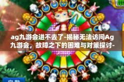 ag九游会进不去了-揭秘无法访问Ag九游会，故障之下的困难与对策探讨-ag九游会进不去了