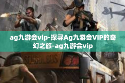 ag九游会vip-探寻Ag九游会VIP的奇幻之旅-ag九游会vip