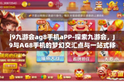 j9九游会ag8手机aPP-探索九游会，J9与AG8手机的梦幻交汇点与一站式移动体验应用之旅-j9九游会ag8手机aPP
