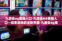 九游会ag登陆入口-九游会AG登陆入口—探索游戏的全新界面-九游会ag登陆入口